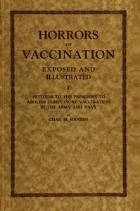 Horrors of vaccination exposed and illustrated: $b Petition to the President to abolish compulsory vaccination in Army and Navy — Chas. M. (Charles Michael) Higgins cover