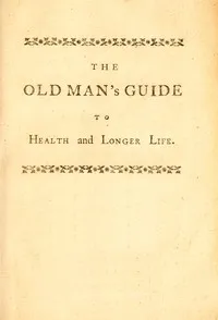 The old man's guide to health and longer life: With rules for diet, exercise, and physic; for preserving a good constitution, and preventing disorders in a bad one — John Hill cover