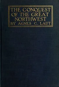 The conquest of the great Northwest, Volume 2 (of 2): $b Being the story of the adventurers of England known as the Hudson's Bay Company, new pages in the history of the Canadian northwest and western states — Agnes C. Laut cover