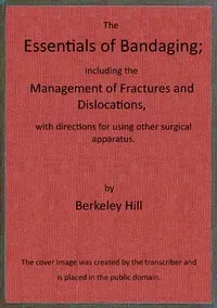 The essentials of bandaging: $b including the management of fractures and dislocations, with directions for using other surgical apparatus — Berkeley Hill cover