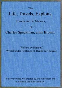 The life, travels, exploits, frauds and robberies of Charles Speckman, alias Brown, who was executed at Tyburn on Wednesday 23d of November, 1763 — Charles Speckman cover