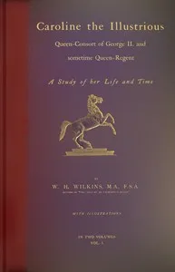Caroline the Illustrious, vol. 1 (of 2) : $b Queen-Consort of George II. and sometime Queen-Regent; a study of her life and time — W. H. (William Henry) Wilkins cover