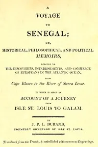 A voyage to Senegal : $b or, Historical, philosophical, and political memoirs, relative to the discoveries, establishments and commerce of Europeans in the Atlantic Ocean, from Cape Blanco to the river of Sierra Leone — Jean Baptiste Léonard Durand cover