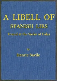 A libell of Spanish lies : $b found at the sacke of Cales, discoursing the fight in the West Indies, twixt the English navie being fourteene ships and pinasses, and a fleete of twentie saile of the king of Spaines, and of the death of Sir Francis Dra — Henry, Captain Savile cover