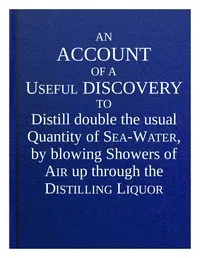 An account of a useful discovery to distill double the usual quantity of sea-water, by blowing showers of air up through the distilling liquor : $b and an account of the great benefit of ventilators in many instances, in preserving the health and liv — Stephen Hales cover
