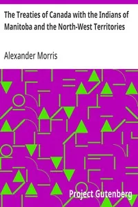 The Treaties of Canada with the Indians of Manitoba and the North-West Territories: Including the Negotiations on Which They Were Based, and Other Information Relating Thereto — Alexander Morris cover