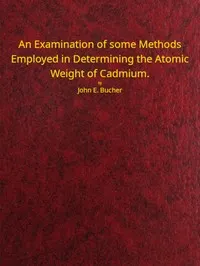 An examination of some methods employed in determining the atomic weight of Cadmium — John Emery Bucher cover