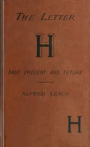 The letter H, past, present, and future : $b A treatise, with rules for the silent H, based on modern usage; and notes on WH — Alfred Leach cover