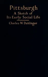 Pittsburgh : $b a sketch of its early social life — Charles W. (Charles William) Dahlinger cover