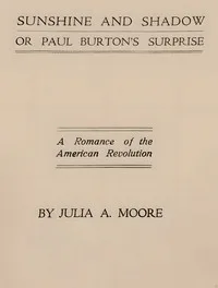 Sunshine and shadow, or, Paul Burton's surprise : $b A romance of the American Revolution — Julia A. Moore cover