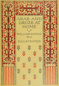 Arab and Druze at home: A record of travel and intercourse with the peoples east of the Jordan — W. (William) Ewing cover