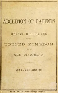Recent discussions on the abolition of patents for inventions in the United Kingdom, France, Germany, and the Netherlands : $b Evidence, speeches, and papers in its favour — Anonymous cover