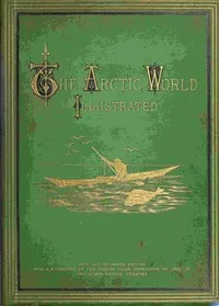 The Arctic World : $b Its plants, animals, and natural phenomena. With a historical sketch of Arctic discovery, down to the British polar expedition: 1875-76. — Anonymous cover