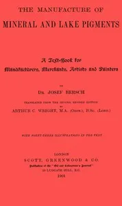 The manufacture of mineral and lake pigments : $b Containing directions for the manufacture of all artificial artists' and painters' colours, enamel colours, soot and metallic pigments — Josef Bersch cover