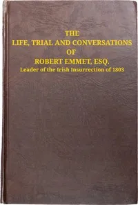 The life, trial and conversations of Robert Emmet, Esq., leader of the Irish insurrection of 1803: also, the celebrated speech made by him on the occasion — Anonymous cover