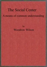 The social center : $b a means of common understanding. An address delivered by the Hon. Woodrow Wilson, Governor of New Jersey, before the First National Conference on Civic and Social Center Development, at Madison, Wis., October 25, 1911 — Woodrow Wilson cover