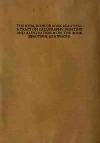 The ideal book or book beautiful: A tract on calligraphy printing and illustration & on the book beautiful as a whole — T. J. (Thomas James) Cobden-Sanderson cover