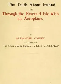The truth about Ireland : $b or, Through the Emerald Isle with an aeroplane — Alexander Corkey cover