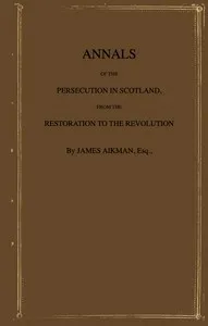 Annals of the persecution in Scotland: From the Restoration to the Revolution cover