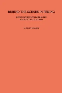 Behind the scenes in Peking : $b Being experiences during the siege of the Legations — Mary Hooker cover
