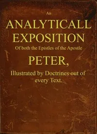An analyticall exposition of both the Epistles of the Apostle Peter : $b Illustrated by doctrines out of every text — William Ames cover