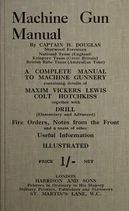 Machine gun manual : $b a complete manual to machine gunnery, containing details of Maxim, Vickers, Lewis, Colt, Hotchkiss, together with drill (elementary and advanced) fire orders, notes from the front and a mass of other useful information — H. (Composer) Douglas cover