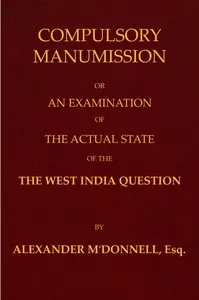Compulsory manumission: or, An examination of the actual state of the West India question — Alexander McDonnell cover