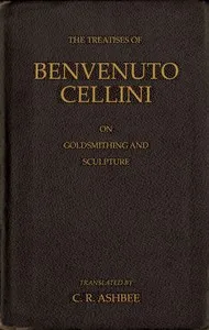 The treatises of Benvenuto Cellini on goldsmithing and sculpture cover