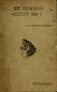 My dog and I : $b Being a concise treatise of the various breeds of dogs, their origins and uses. Written expressly for the novice, containing a comprehensive mode of treatment both in health and sickness, together with the names of some prominent br — Harry Woodworth Huntington cover