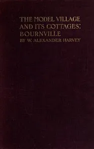 The model village and its cottages: Bournville — William Alexander Harvey cover