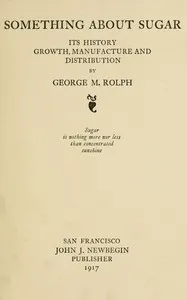 Something about sugar : $b Its history, growth, manufacture and distribution — George M. (George Morrison) Rolph cover