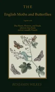 The English moths and butterflies : $b Together with the plants, flowers, and fruits whereon they feed, and are usually found. — Benjamin Wilkes cover