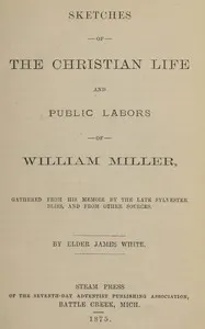 Sketches of the Christian life and public labors of William Miller: Gathered from his memoir by the late Sylvester Bliss, and from other sources — James White cover