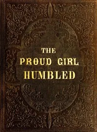 The proud girl humbled, or the two school-mates: For little boys and girls — Mrs. (Mary) Hughs cover