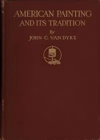 American painting and its tradition : $b as represented by Inness, Wyant, Martin, Homer, La Farge, Whistler, Chase, Alexander, Sargent — John C. Van Dyke cover