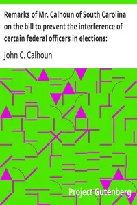 Remarks of Mr. Calhoun of South Carolina on the bill to prevent the interference of certain federal officers in elections: delivered in the Senate of the United States February 22, 1839 — John C. (John Caldwell) Calhoun cover