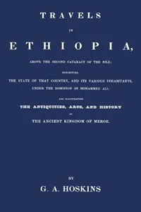 Travels in Ethiopia, above the second cataract of the Nile : $b exhibiting the state of that country, and its various inhabitants, under the dominion of Mohammed Ali; and illustrating the antiquities, arts, and history of the ancient kingdom of Meroe — G. A. (George Alexander) Hoskins cover