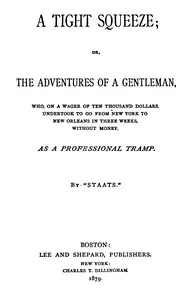 A tight squeeze : $b or, The adventures of a gentleman, who, on a wager of ten thousand dollars, undertook to go from New York to New Orleans in three weeks without money, as a professional tramp. — William Staats cover