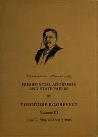Presidential addresses and state papers, Volume 3 (of 7) — Theodore Roosevelt cover