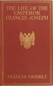 The life of the emperor Francis Joseph — Francis Henry Gribble cover