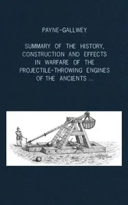 A summary of the history, construction and effects in warfare of the projectile-throwing engines of the ancients, with a treatise on the structure, power and management of Turkish and other Oriental bows of mediæval and later times cover