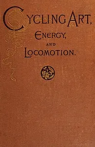 Cycling art, energy, and locomotion : $b A series of remarks on the development of bicycles, tricycles, and man-motor carriages — Robert P. (Robert Pittis) Scott cover