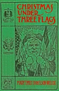 Christmas under three flags : $b Being memories of holiday festivities in the White House with "Old Hickory," in the palace of H. R. H. Prince of Prussia, afterwards Emperor William I., and at the Alamo with the Alcalde's daughter — Mary Emily Donelson Wilcox cover