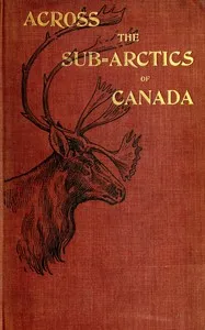 Across the sub-Arctics of Canada : $b A journey of 3,200 miles by canoe and snowshoe through the Barren Lands — J. W. (James Williams) Tyrrell cover
