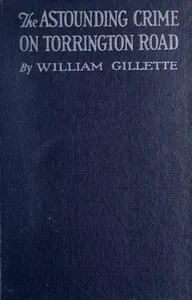 The astounding crime on Torrington Road: Being an account of what might be termed "the Pentecost episode" in a most audacious criminal career — William Gillette cover