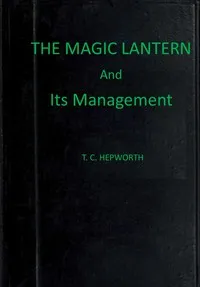 The magic lantern and its management : $b including full practical directions for producing the lime light, making oxygen gas, and preparing lantern slides — Thomas Cradock Hepworth cover