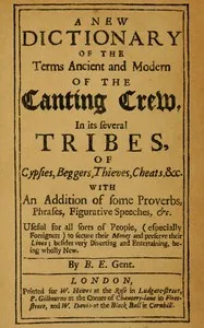 A new dictionary of the terms ancient and modern of the canting crew in its several tribes of gypsies, beggers, thieves, cheats, &c. : $b With an addition of some proverbs, phrases, figurative speeches, &c. — B. E. cover