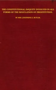 The constitutional iniquity involved in all forms of the regulation of prostitution — Josephine Elizabeth Grey Butler cover