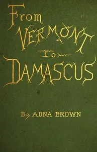 From Vermont to Damascus : $b Returning by way of Beyrout, Smyrna, Ephesus, Athens, Constantinople, Budapest, Vienna, Paris, Scotland, and England — Adna Brown cover