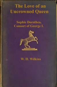 The love of an uncrowned queen : $b Sophie Dorothea, consort of George I, and her correspondence with Philip Christopher, Count Königsmarck — W. H. (William Henry) Wilkins cover